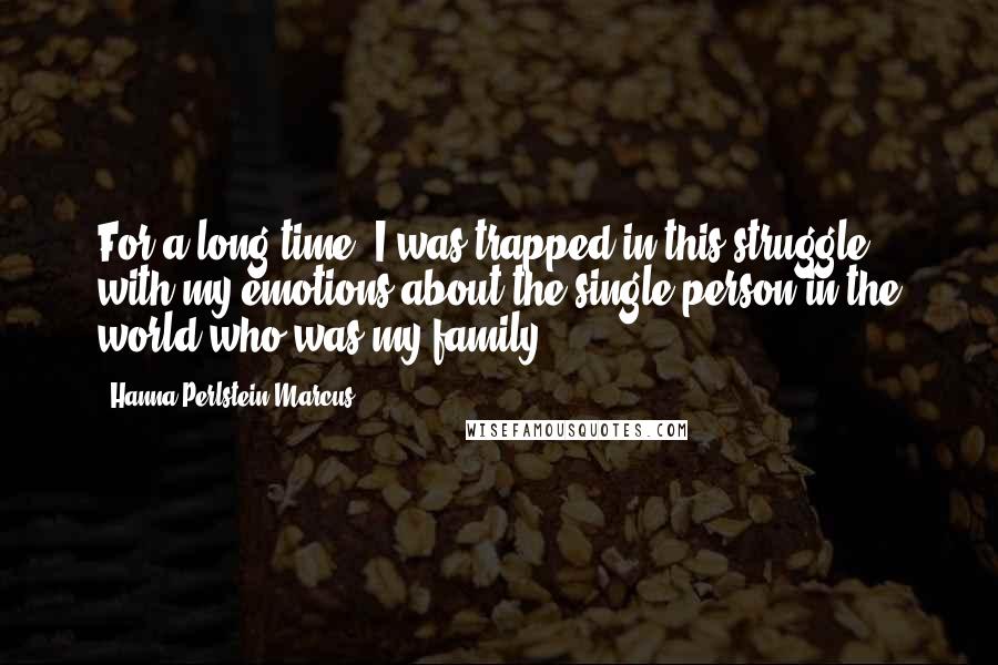 Hanna Perlstein Marcus Quotes: For a long time, I was trapped in this struggle with my emotions about the single person in the world who was my family.