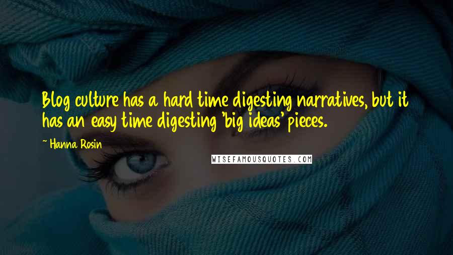 Hanna Rosin Quotes: Blog culture has a hard time digesting narratives, but it has an easy time digesting 'big ideas' pieces.