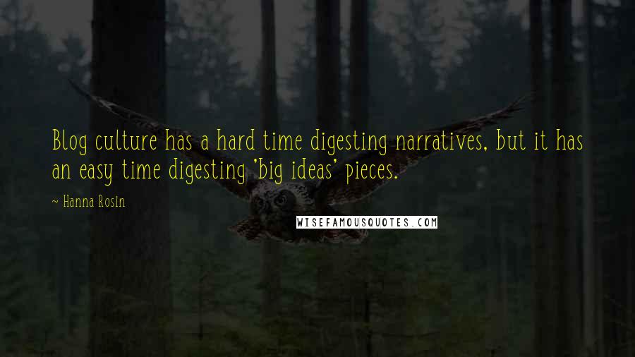 Hanna Rosin Quotes: Blog culture has a hard time digesting narratives, but it has an easy time digesting 'big ideas' pieces.