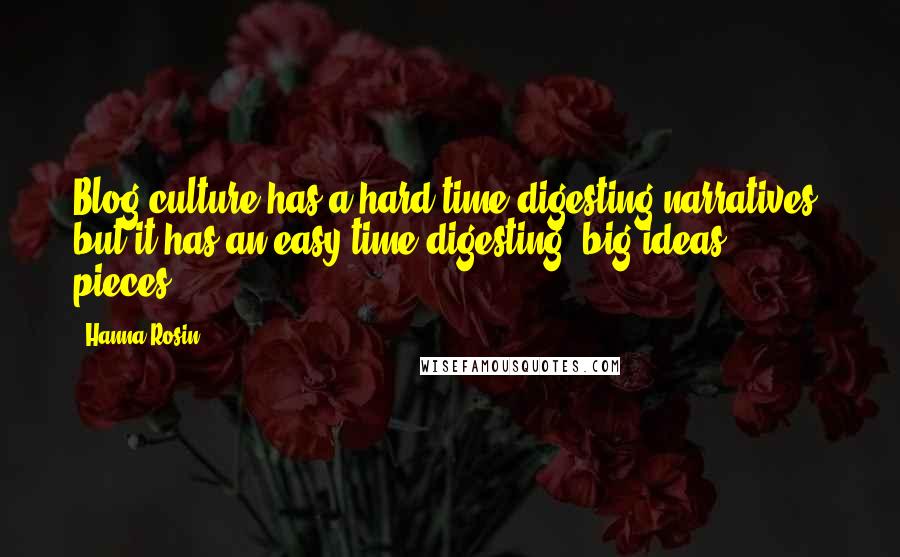 Hanna Rosin Quotes: Blog culture has a hard time digesting narratives, but it has an easy time digesting 'big ideas' pieces.