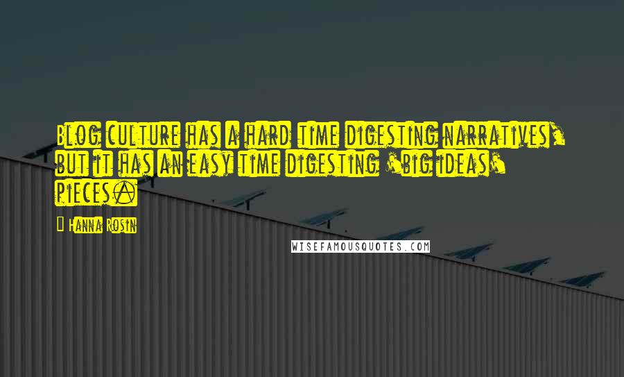Hanna Rosin Quotes: Blog culture has a hard time digesting narratives, but it has an easy time digesting 'big ideas' pieces.