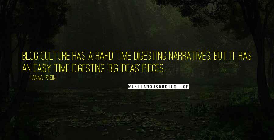 Hanna Rosin Quotes: Blog culture has a hard time digesting narratives, but it has an easy time digesting 'big ideas' pieces.