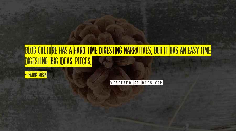 Hanna Rosin Quotes: Blog culture has a hard time digesting narratives, but it has an easy time digesting 'big ideas' pieces.