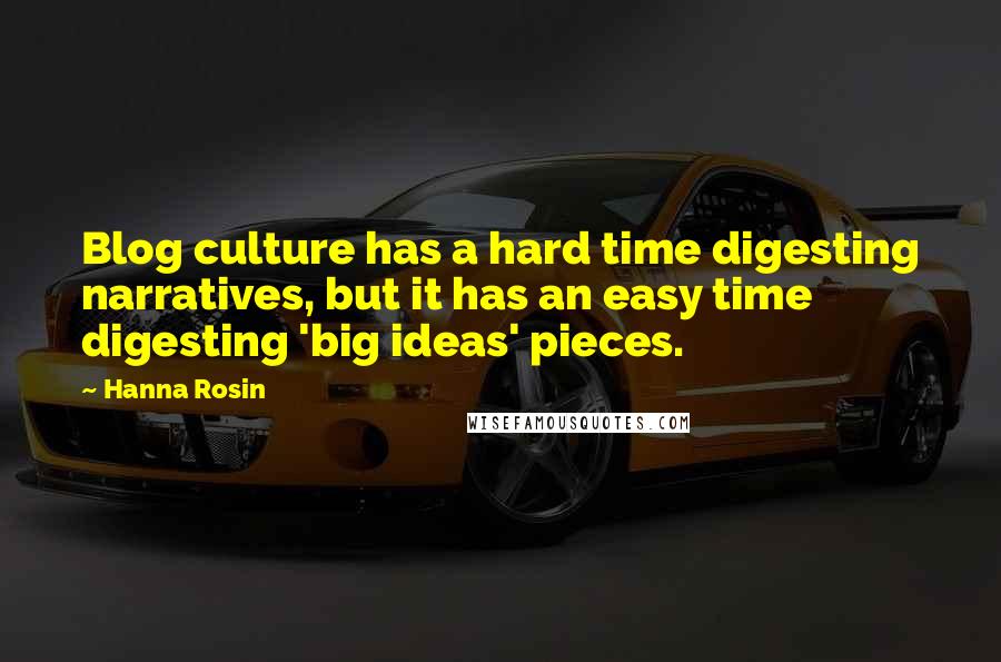 Hanna Rosin Quotes: Blog culture has a hard time digesting narratives, but it has an easy time digesting 'big ideas' pieces.
