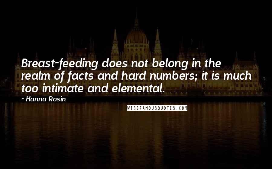 Hanna Rosin Quotes: Breast-feeding does not belong in the realm of facts and hard numbers; it is much too intimate and elemental.