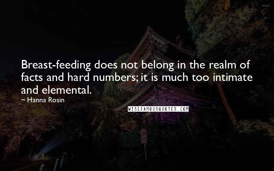 Hanna Rosin Quotes: Breast-feeding does not belong in the realm of facts and hard numbers; it is much too intimate and elemental.
