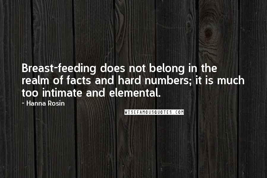 Hanna Rosin Quotes: Breast-feeding does not belong in the realm of facts and hard numbers; it is much too intimate and elemental.