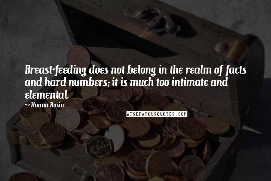 Hanna Rosin Quotes: Breast-feeding does not belong in the realm of facts and hard numbers; it is much too intimate and elemental.