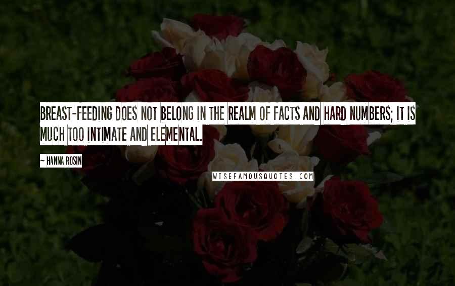 Hanna Rosin Quotes: Breast-feeding does not belong in the realm of facts and hard numbers; it is much too intimate and elemental.