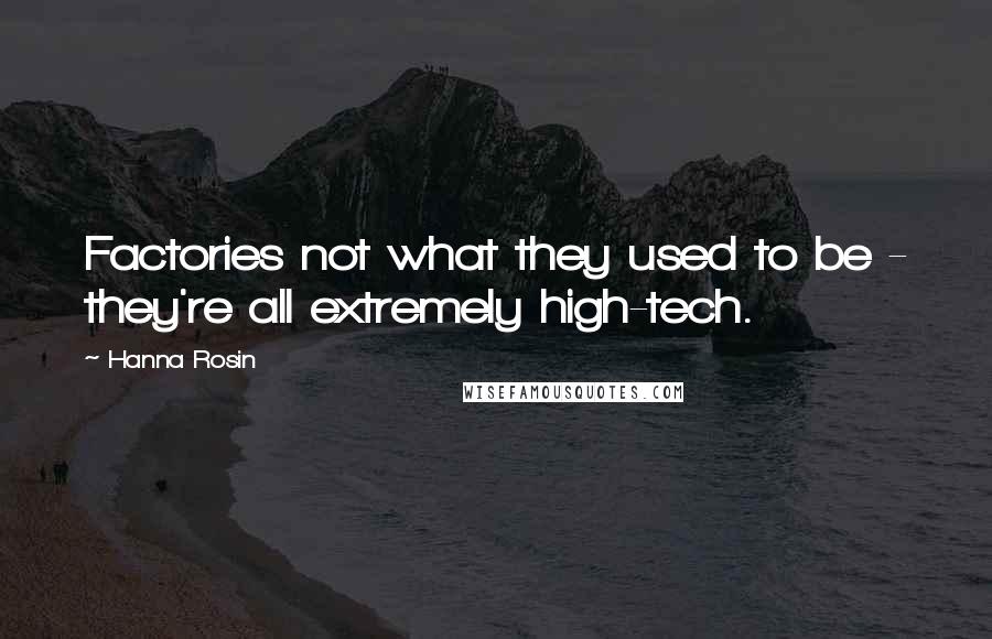 Hanna Rosin Quotes: Factories not what they used to be - they're all extremely high-tech.