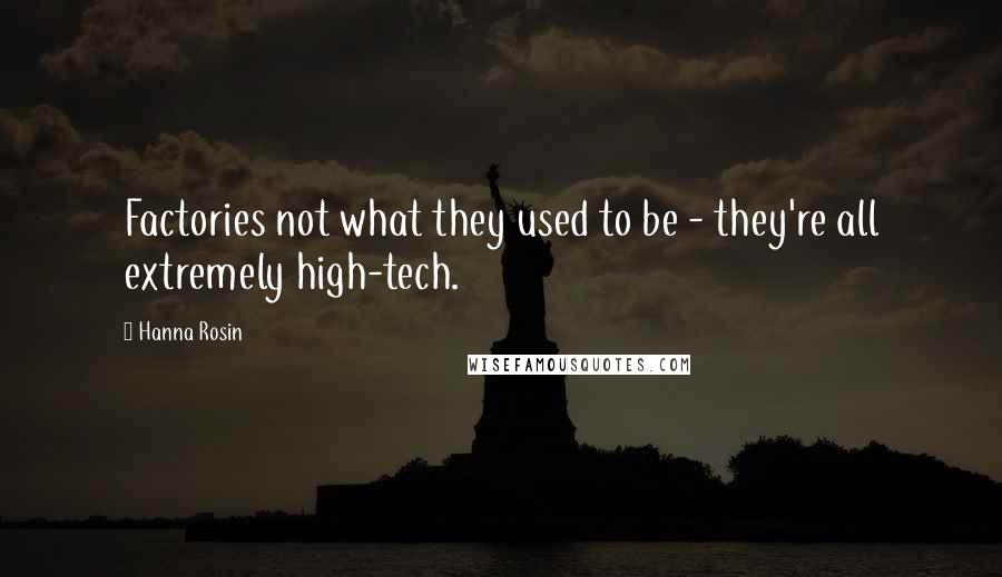 Hanna Rosin Quotes: Factories not what they used to be - they're all extremely high-tech.