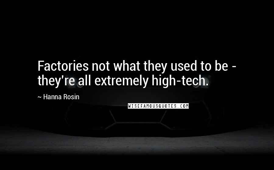 Hanna Rosin Quotes: Factories not what they used to be - they're all extremely high-tech.