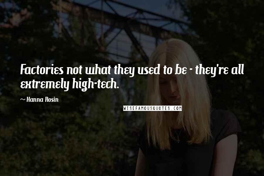 Hanna Rosin Quotes: Factories not what they used to be - they're all extremely high-tech.