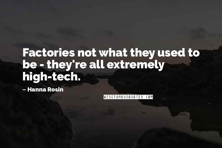 Hanna Rosin Quotes: Factories not what they used to be - they're all extremely high-tech.