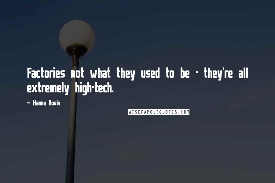 Hanna Rosin Quotes: Factories not what they used to be - they're all extremely high-tech.