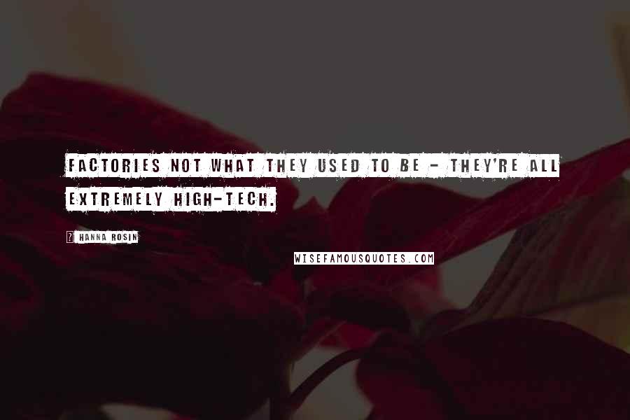 Hanna Rosin Quotes: Factories not what they used to be - they're all extremely high-tech.