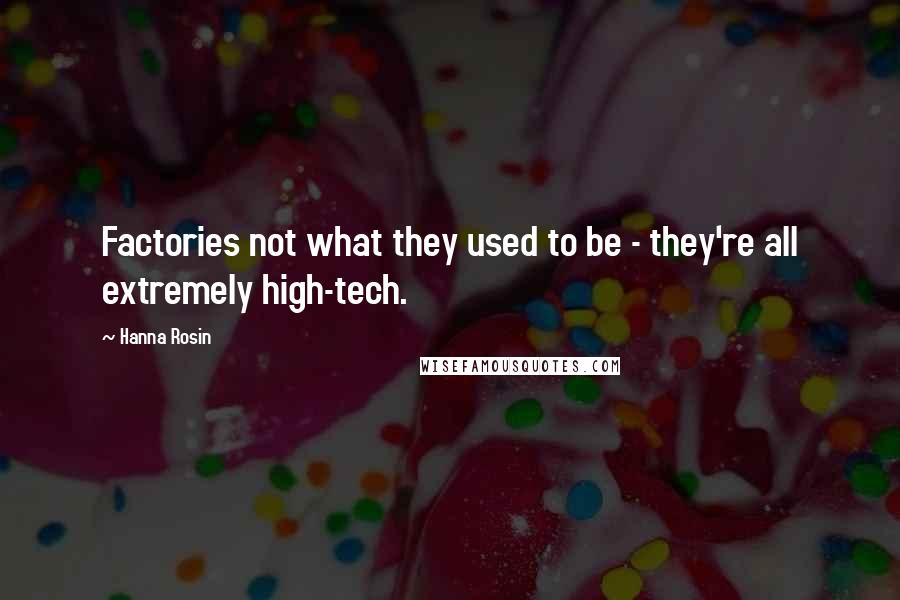 Hanna Rosin Quotes: Factories not what they used to be - they're all extremely high-tech.