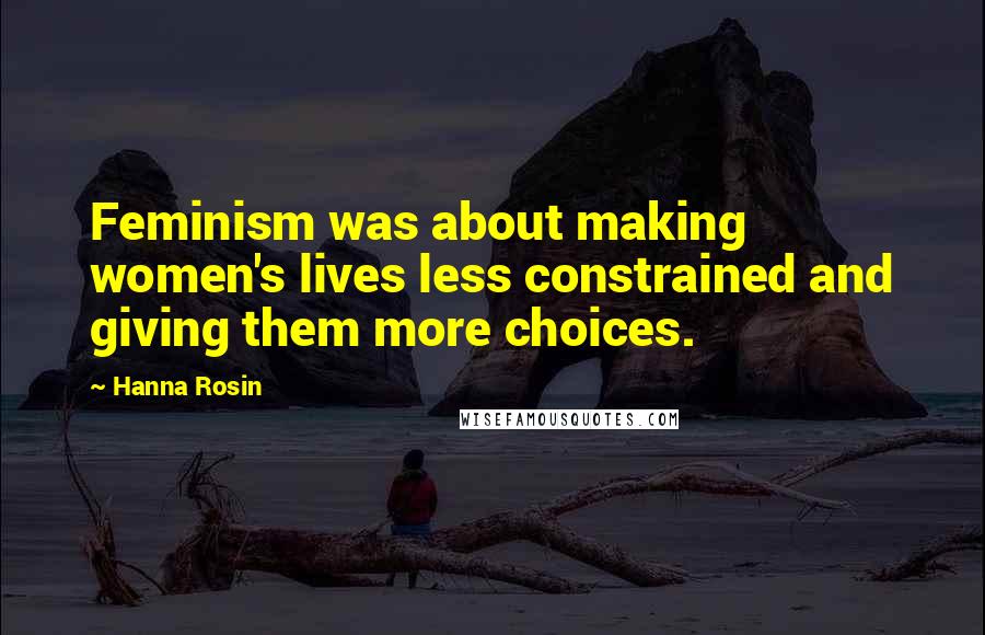 Hanna Rosin Quotes: Feminism was about making women's lives less constrained and giving them more choices.