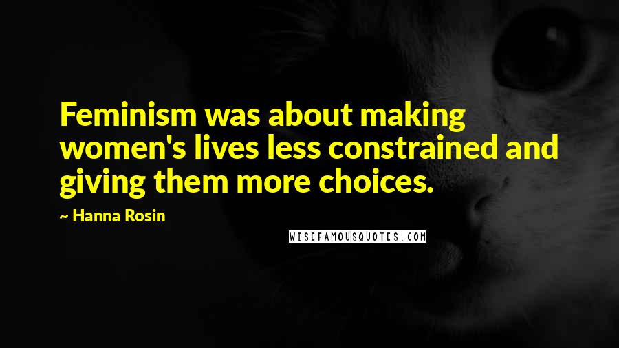 Hanna Rosin Quotes: Feminism was about making women's lives less constrained and giving them more choices.