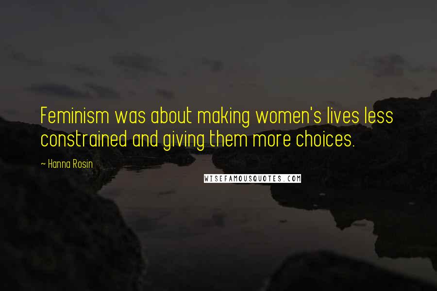 Hanna Rosin Quotes: Feminism was about making women's lives less constrained and giving them more choices.