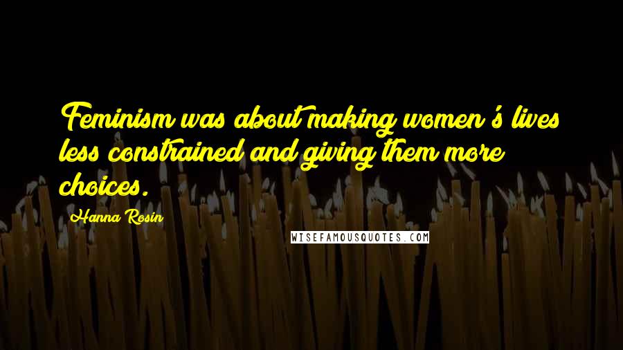 Hanna Rosin Quotes: Feminism was about making women's lives less constrained and giving them more choices.