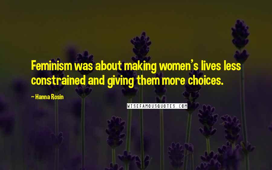 Hanna Rosin Quotes: Feminism was about making women's lives less constrained and giving them more choices.