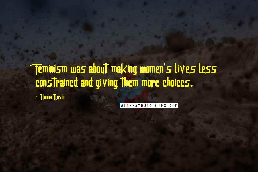 Hanna Rosin Quotes: Feminism was about making women's lives less constrained and giving them more choices.