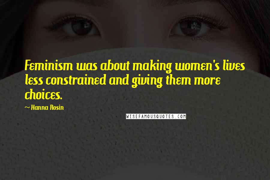 Hanna Rosin Quotes: Feminism was about making women's lives less constrained and giving them more choices.