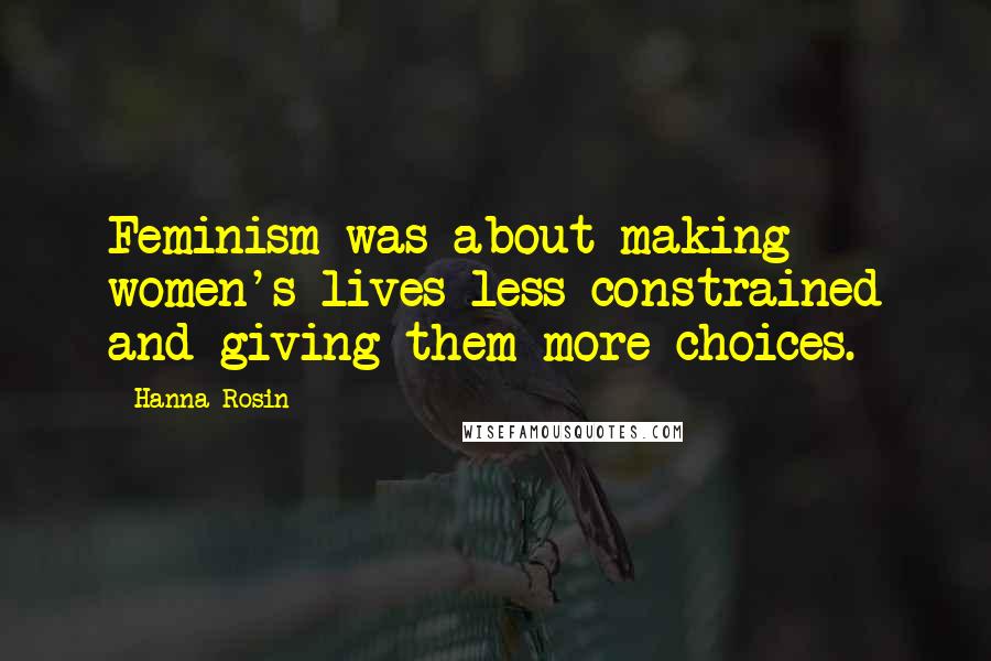 Hanna Rosin Quotes: Feminism was about making women's lives less constrained and giving them more choices.