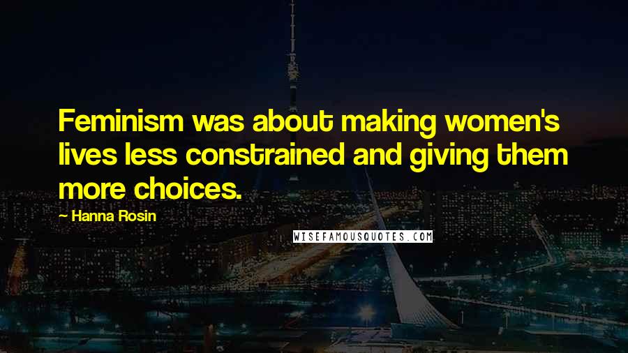 Hanna Rosin Quotes: Feminism was about making women's lives less constrained and giving them more choices.