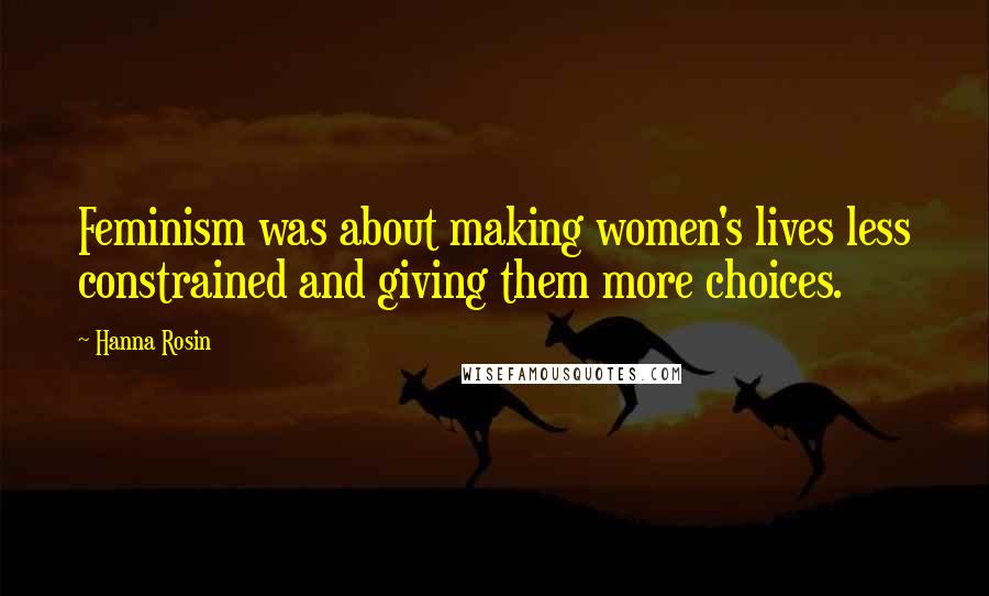 Hanna Rosin Quotes: Feminism was about making women's lives less constrained and giving them more choices.