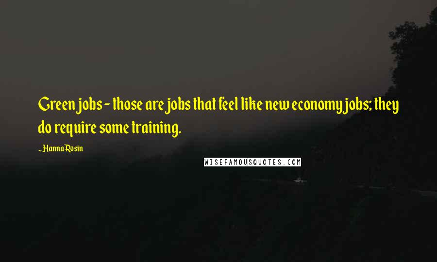 Hanna Rosin Quotes: Green jobs - those are jobs that feel like new economy jobs; they do require some training.