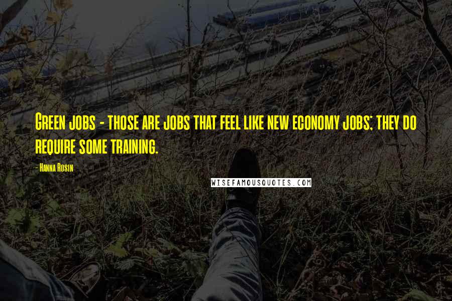 Hanna Rosin Quotes: Green jobs - those are jobs that feel like new economy jobs; they do require some training.