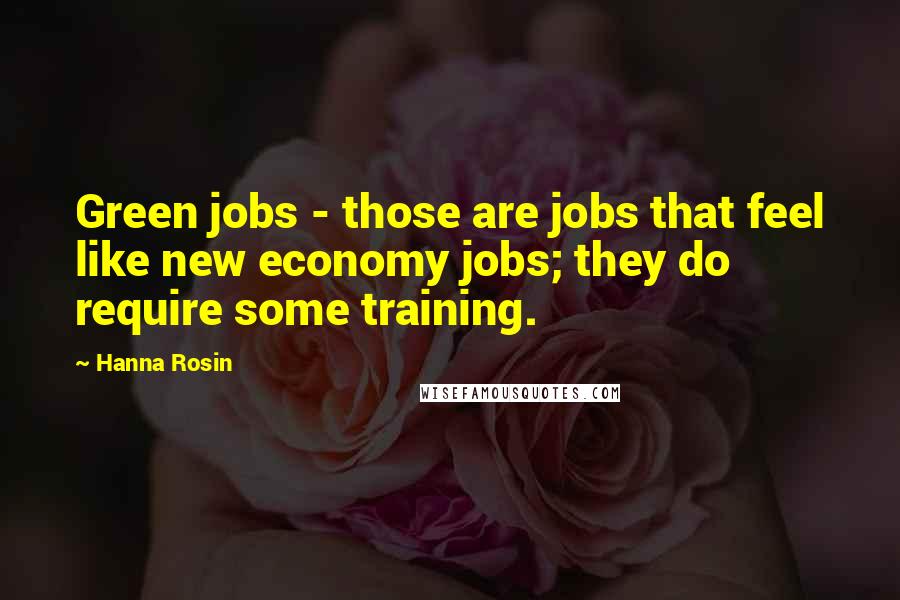 Hanna Rosin Quotes: Green jobs - those are jobs that feel like new economy jobs; they do require some training.