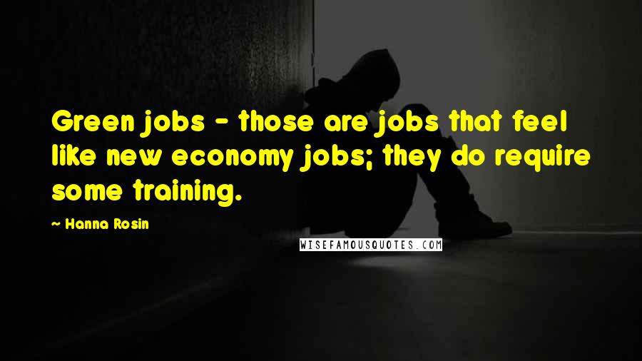 Hanna Rosin Quotes: Green jobs - those are jobs that feel like new economy jobs; they do require some training.