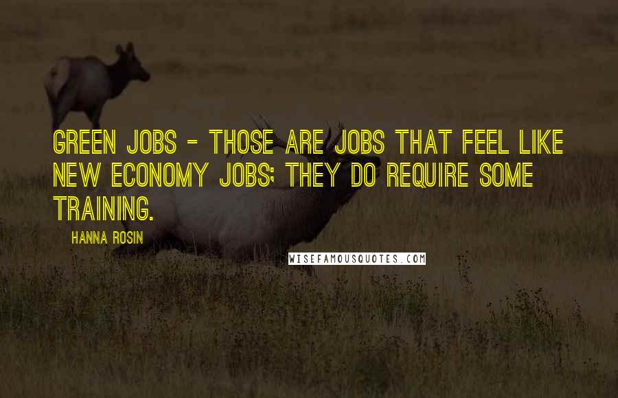 Hanna Rosin Quotes: Green jobs - those are jobs that feel like new economy jobs; they do require some training.