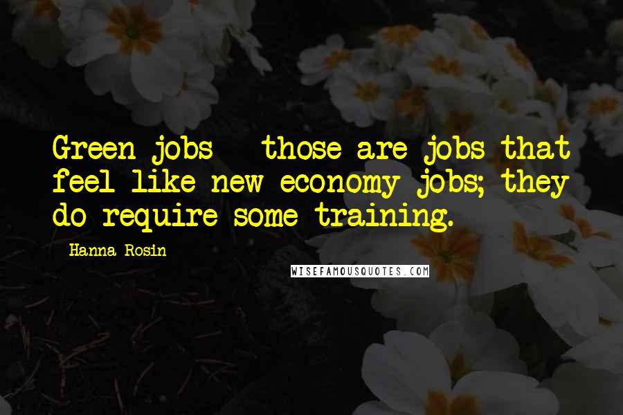 Hanna Rosin Quotes: Green jobs - those are jobs that feel like new economy jobs; they do require some training.