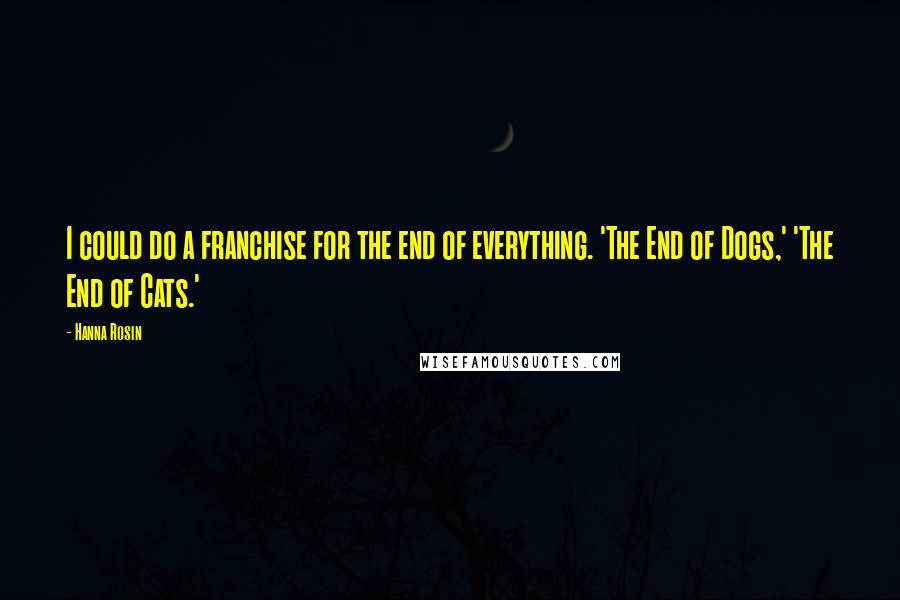 Hanna Rosin Quotes: I could do a franchise for the end of everything. 'The End of Dogs,' 'The End of Cats.'