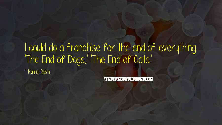 Hanna Rosin Quotes: I could do a franchise for the end of everything. 'The End of Dogs,' 'The End of Cats.'