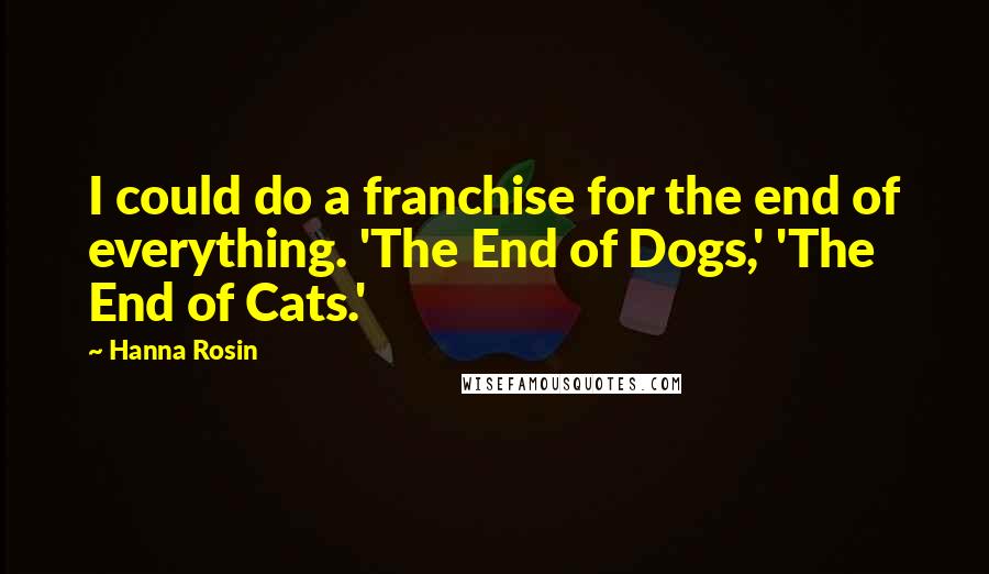 Hanna Rosin Quotes: I could do a franchise for the end of everything. 'The End of Dogs,' 'The End of Cats.'
