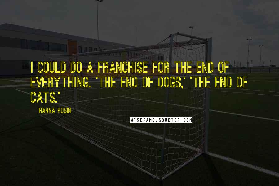 Hanna Rosin Quotes: I could do a franchise for the end of everything. 'The End of Dogs,' 'The End of Cats.'