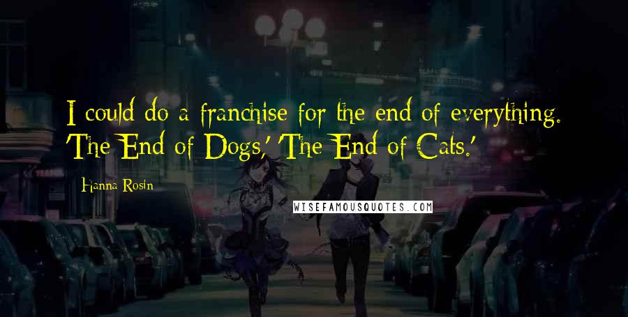 Hanna Rosin Quotes: I could do a franchise for the end of everything. 'The End of Dogs,' 'The End of Cats.'