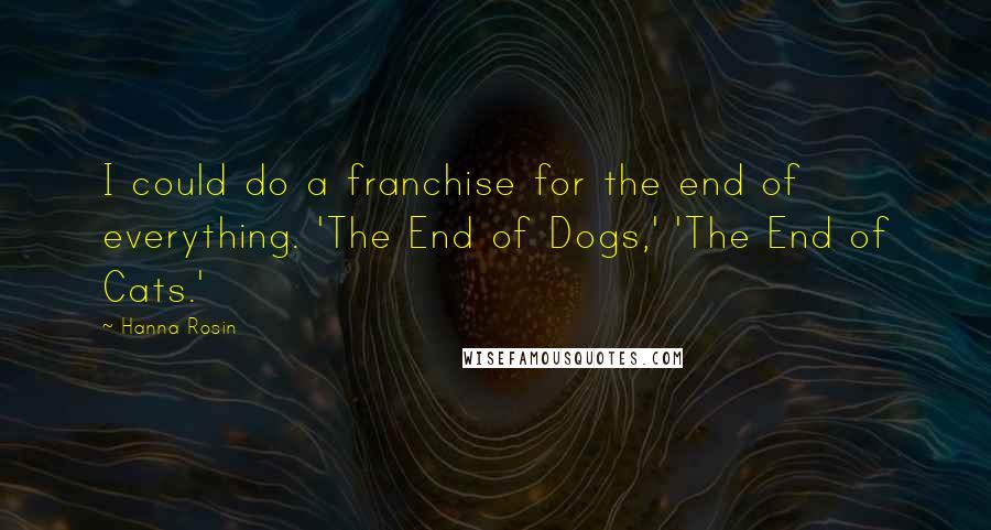 Hanna Rosin Quotes: I could do a franchise for the end of everything. 'The End of Dogs,' 'The End of Cats.'