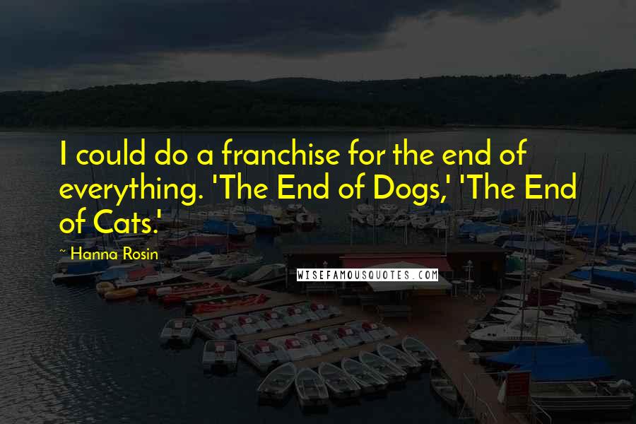 Hanna Rosin Quotes: I could do a franchise for the end of everything. 'The End of Dogs,' 'The End of Cats.'