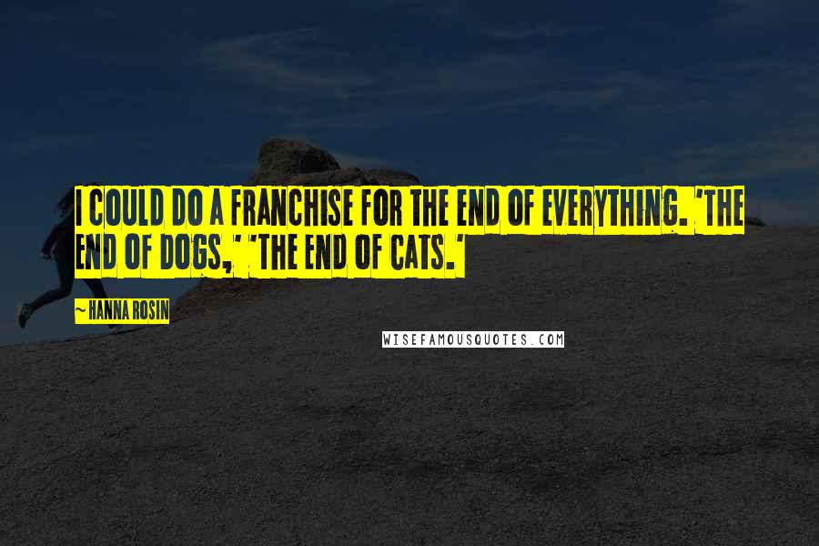 Hanna Rosin Quotes: I could do a franchise for the end of everything. 'The End of Dogs,' 'The End of Cats.'