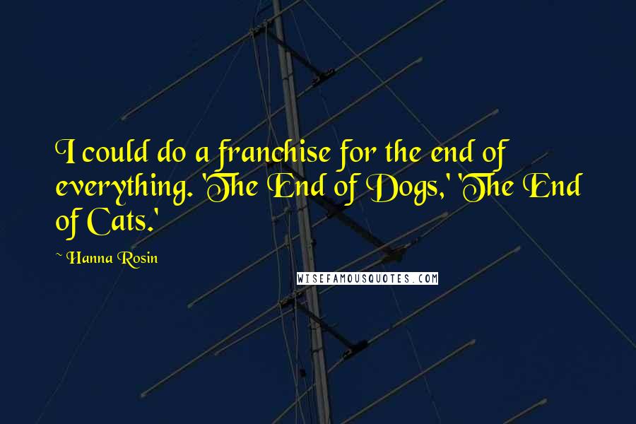 Hanna Rosin Quotes: I could do a franchise for the end of everything. 'The End of Dogs,' 'The End of Cats.'