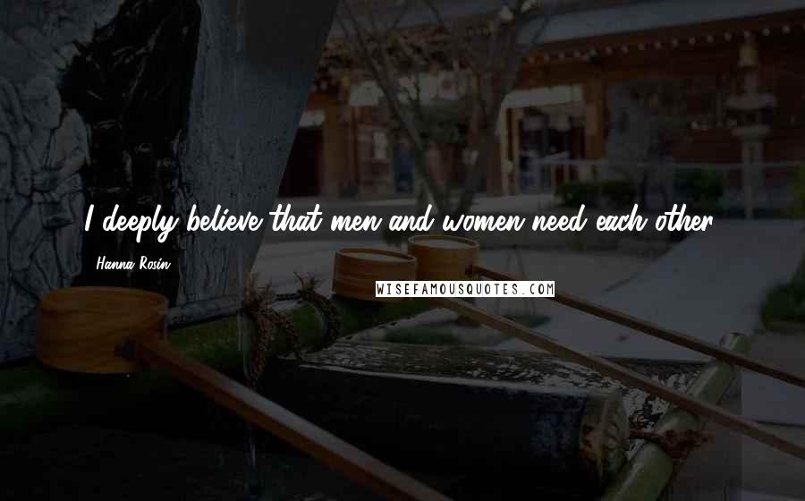 Hanna Rosin Quotes: I deeply believe that men and women need each other.