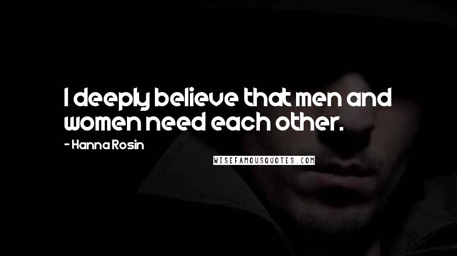 Hanna Rosin Quotes: I deeply believe that men and women need each other.
