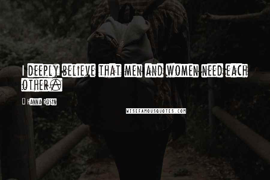 Hanna Rosin Quotes: I deeply believe that men and women need each other.