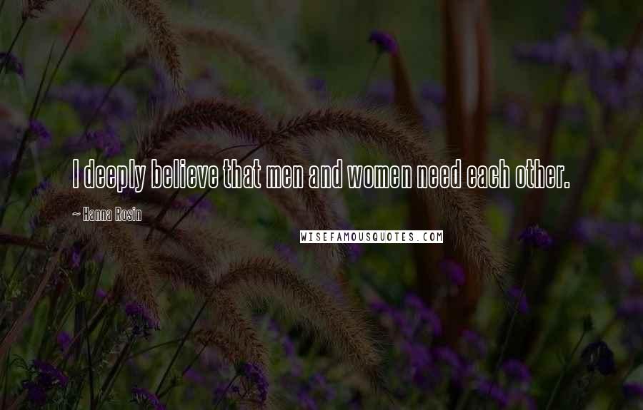 Hanna Rosin Quotes: I deeply believe that men and women need each other.